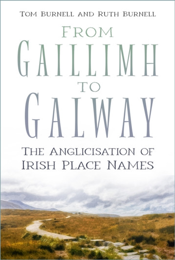 From Gaillimh to Galway: The Anglicisation of Irish Place Names / Tom Burnell & Ruth Burnell