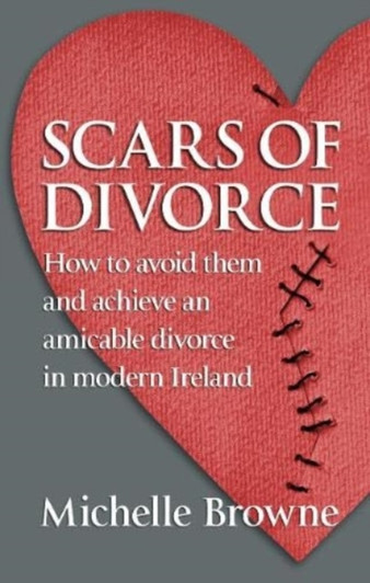 Scars of Divorce : How To Avoid Them and Achieve an Amicable Divorce in Modern Ireland / Michelle Browne