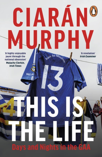 This is the Life : Days and Nights in the GAA PBK / Ciaran Murphy