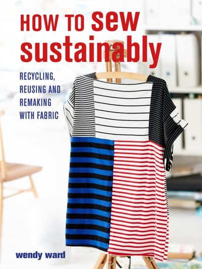 How to Sew Sustainably : Recycling, Reusing, and Remaking with Fabric / Wendy Ward