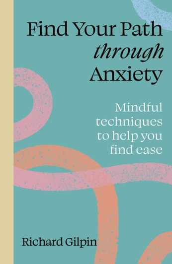 Find Your Path Through Anxiety : Mindful Techniques to Help You Find Ease / Richard Gilpin