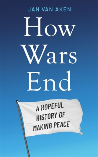 How Wars End : A Hopeful History of Making Peace / Jan van Aken