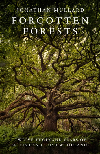 Forgotten Forests : Twelve Thousand Years of British and Irish Woodlands / Jonathan Mullard