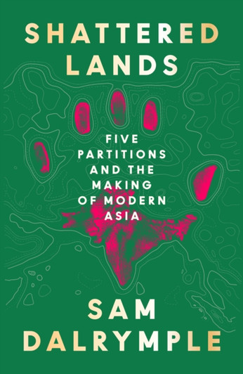 Shattered Lands : Five Partitions and the Making of Modern Asia / Sam Dalrymple