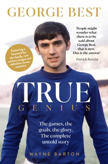 True Genius: George Best : The Games, the Goals, the Glory: The Complete Untold Story / Wayne Barton