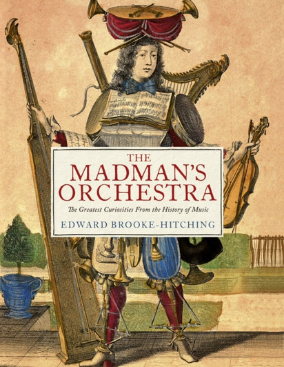 Madman's Orchestra: The Greatest Curiosities From the History of Music, The / Edward Brooke-Hitching