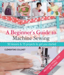 A Beginner's Guide to Machine Sewing : 50 Lessons & 15 Projects to Get You Started / Clementine Collinet