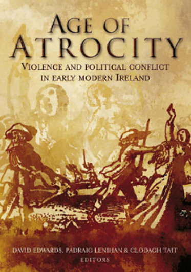 Age of Atrocity: Violence and Political Conflict in Early Modern Ireland / David Edwards, Pádraig Lenihan & Clodagh Tait