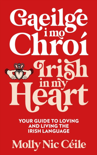 Gaeilge i Mo Chroi - Irish In My Heart : Your Guide to Loving and Living the Irish Language / Molly Nic Ceile