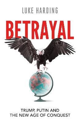Betrayal: Trump, Putin and The New Age of Conquest / Luke Harding
