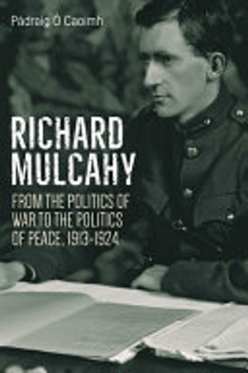 Richard Mulcahy From the Politics of War to the Politics of Peace, 1913-1924 / Pádraig Ó Caoimh