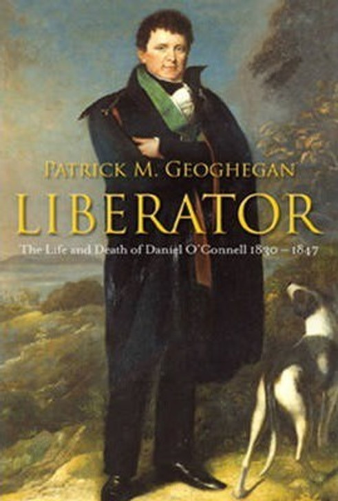 Liberator: The Life and Death of Daniel O'Connell 1830-1847 / Patrick M. Geoghegan