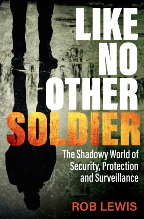 Like No Other Soldier : The Shadowy World of Security, Protection and Surveillance / Rob Lewis