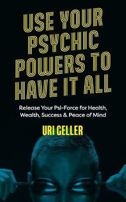 Use Your Psychic Powers to Have It All : Release Your Psi-Force for Health, Wealth, Success & Peace of Mind / Uri Geller