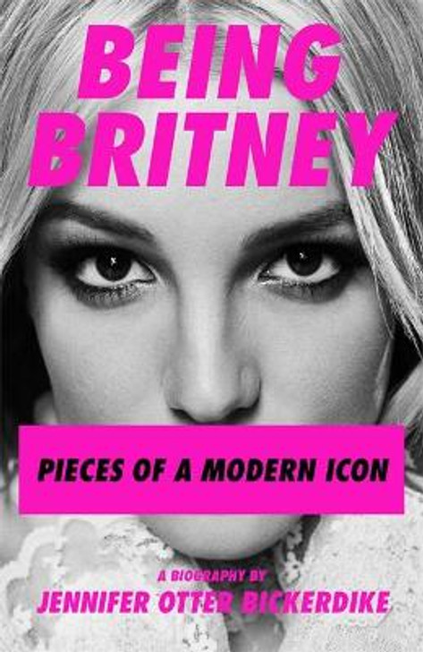 Being Britney : Pieces of a Modern Icon / Jennifer Otter Bickerdike