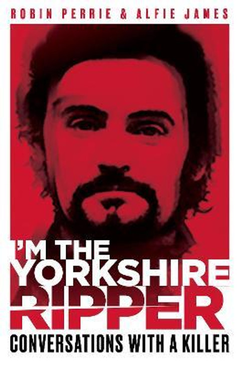 I'm the Yorkshire Ripper : Conversations with a Killer / Robin Perrie & Alfie James