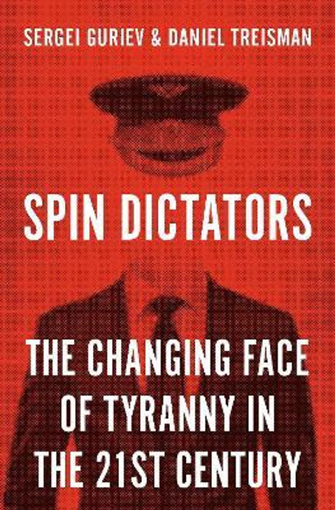 Spin Dictators : The Changing Face of Tyranny in the 21st Century / Sergei Guriev & Daniel Treisman