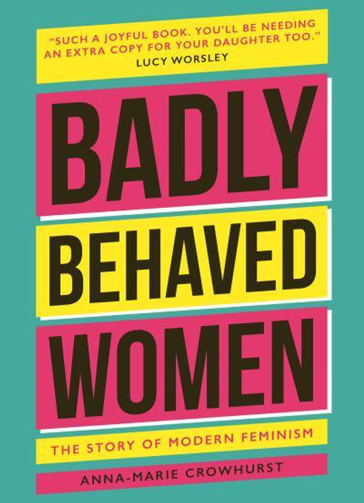 Badly Behaved Women : The Story of Modern Feminism / Anna-Marie Crowhurst