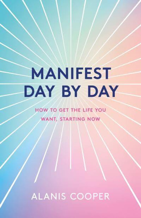 Manifest Day By Day: How to Get the Life You Want, Starting Now / Alanis Cooper