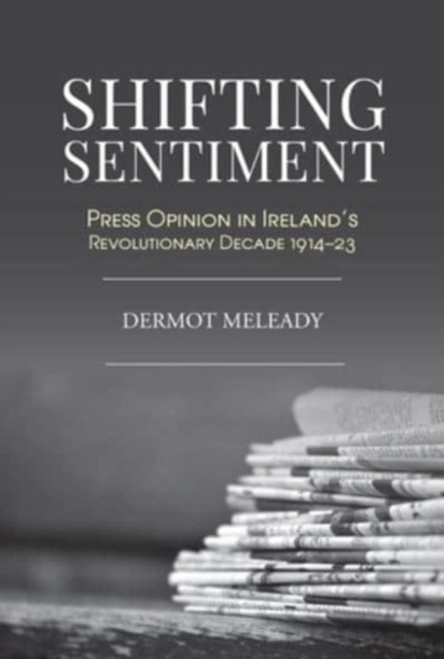 Shifting Sentiment: Press Opinion in Ireland's Revolutionary Decade 1914 - 1923