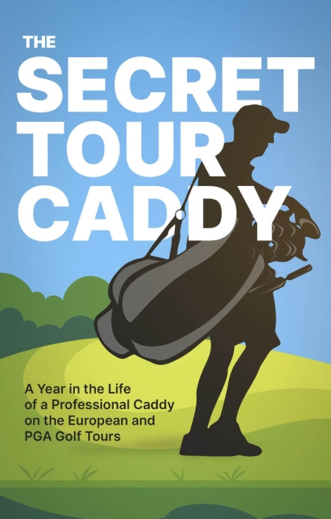 Secret Tour Caddy, The: A Year in the Life of a Professional Caddy on the European and PGA Golf Tours