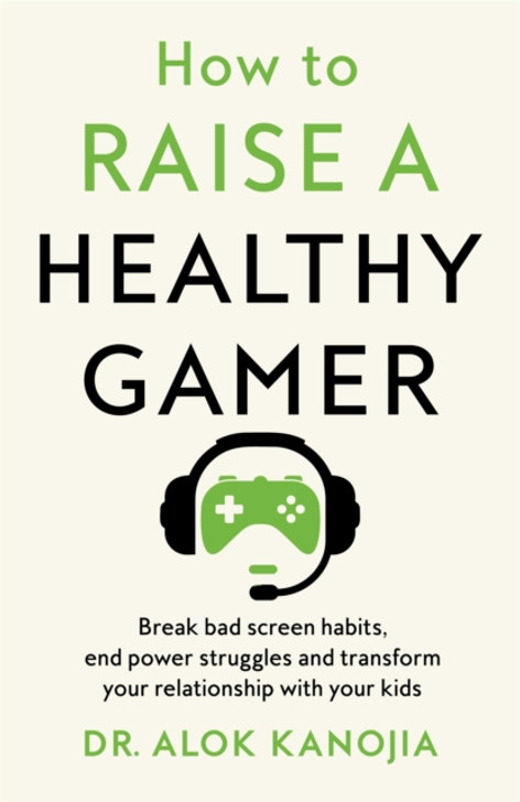 How to Raise a Healthy Gamer : Break Bad Screen Habits, End Power Struggles, and Transform Your Relationship with Your Kids / Dr Alok Kanojia