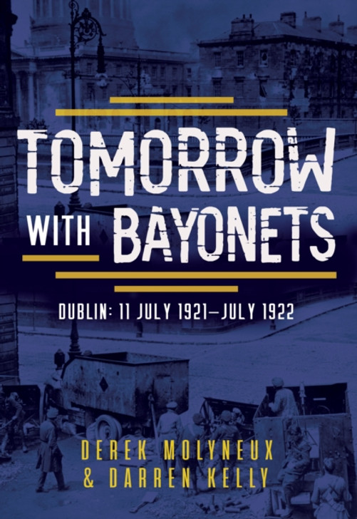 Tomorrow with Bayonets : Dublin: July 1921 – July 1922 / Derek Molyneux & Darren Kelly