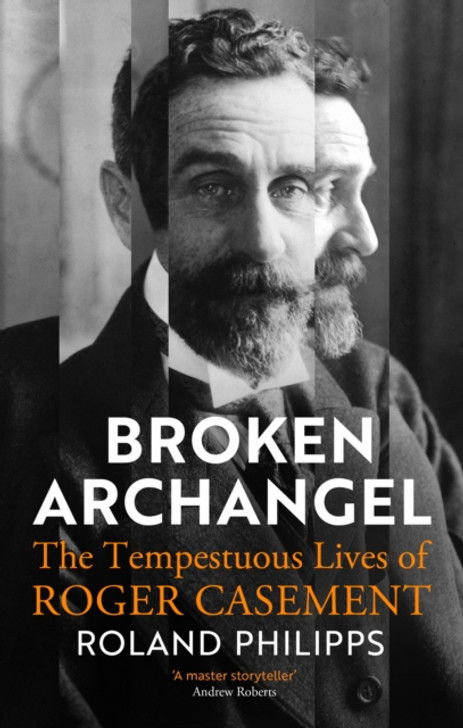 Broken Archangel: Tempestuous Lives of Roger Casement, The / Roland Philipps