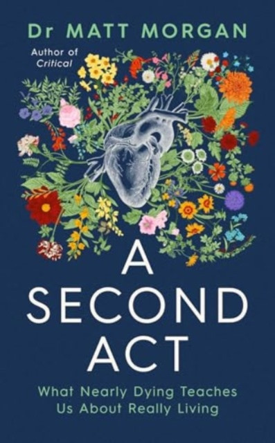 A Second Act : What Nearly Dying Teaches Us About Really Living / Dr Matt Morgan