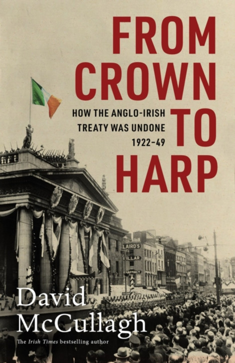 From Crown to Harp - How the Anglo-Irish Treaty Was Undone 1920-1949 / David McCullagh