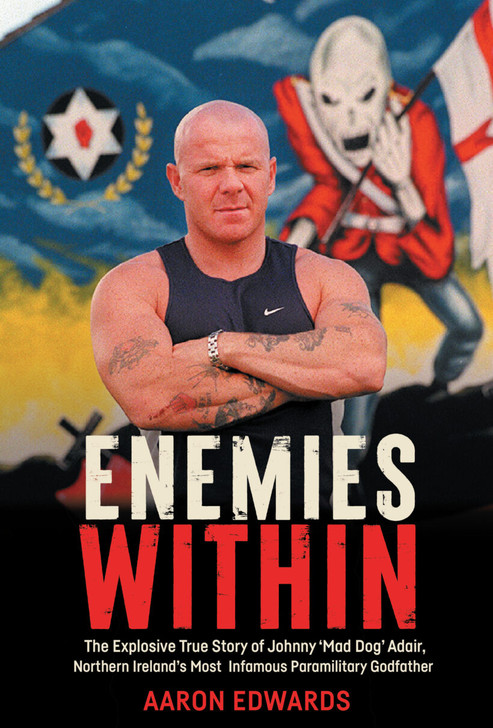 Enemies Within: The Explosive True Story of Johnny ‘Mad Dog’ Adair, Northern Ireland’s Most Infamous Paramilitary Godfather / Aaron Edwards