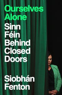 Ourselves Alone: Sinn Fein Behind Closed Doors / Siobhan Fenton