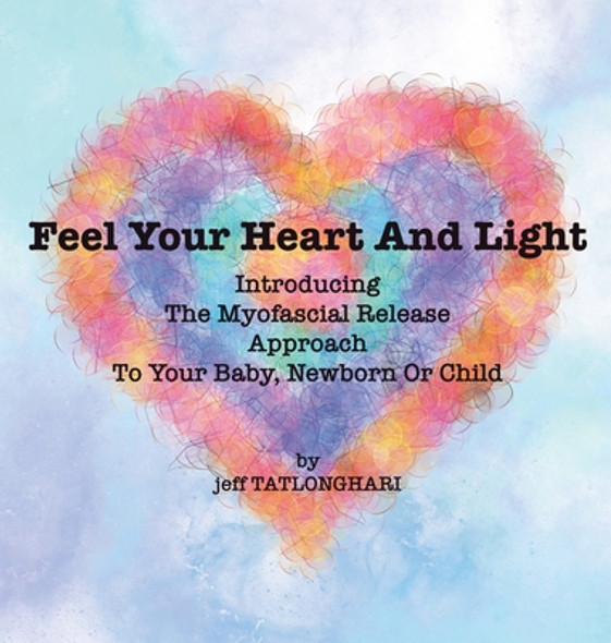 Feel Your Heart And Light: Introducing The Myofascial Release Approach To Your Baby, Newborn Or Child (Hardcover)