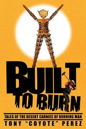 Built to Burn: Tales of the Desert Carnies of Burning Man Tony Coyote Perez 9781734965902 Built to Burn: Tales of the Desert Carnies of Burning Man Tony Coyote Perez 9781734965902