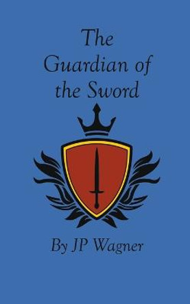 The Guardian of the Sword J P Wagner 9781777913298