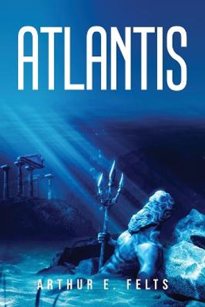 Atlantis Arthur E Felts 9781837612949