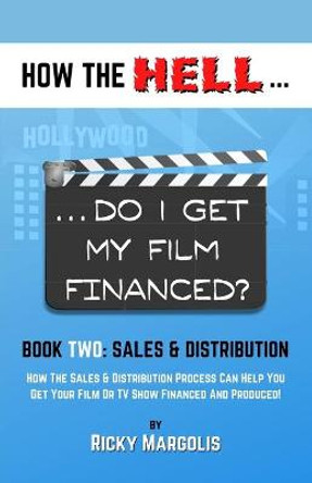 HOW THE HELL... Do I Get My Film Financed?: Book Two: SALES & DISTRIBUTION: How The Sales And Distribution Process Can Help You Get Your Film Or TV Show Financed And Produced! Ricky Margolis 9781952495038