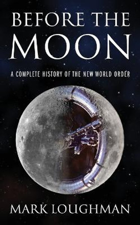 Before the Moon: A Complete History of the New World Order Mark Loughman 9781977254764