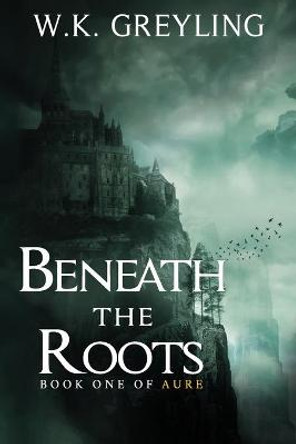Beneath the Roots: The Aure Series, Book 1 W K Greyling 9781999474805