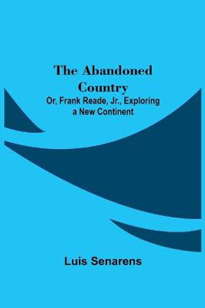 The Abandoned Country; or, Frank Reade, Jr., Exploring a New Continent. Luis Senarens 9789354544361