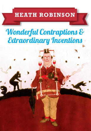 Heath Robinson: Wonderful Contraptions and Extraordinary Inventions William Heath Robinson 9781445645933