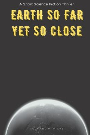 Earth So Far Yet So Close: A Short Science Fiction Thriller Michael H Hicks 9798353665175