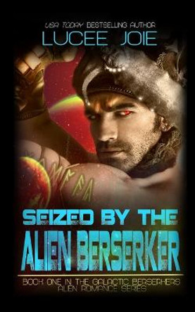 Seized by the Alien Berserker: Book One in the Galactic Berserkers Alien Romance Series Lucee Joie 9798438644514