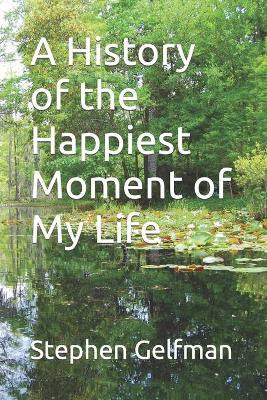 A History of the Happiest Moment of My Life by Stephen Gelfman