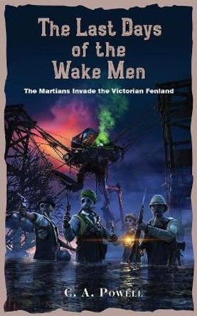 The Last Days of the Wake Men.: The Martians Invade the Victorian Fenland. C A Powell 9798487475626
