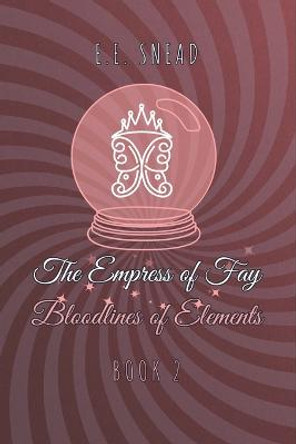 The Empress of Fay: Bloodlines of Elements E E Snead 9798498788050