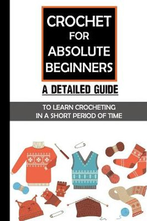 Crochet For Absolute Beginners: A Detailed Guide To Learn Crocheting In A Short Period Of Time: Crochet Set For Beginners Gladis Mugford 9798546325480