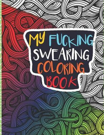 My Fucking Swearing Coloring Book: An Adult Swear Word Coloring Book I Swearing I Cursing Curses I Offending Words to Color for Adults I A Sweary Fucking Fuck F*ck I Secret Santa Gift I White Elephant Gift Never Try Publishing 9798567917855