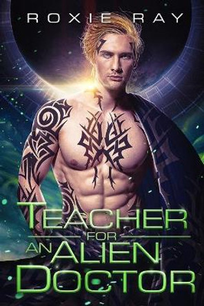 Teacher For An Alien Doctor: A SciFi Alien Romance Roxie Ray 9798576127511