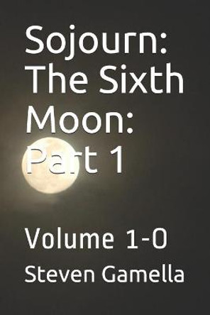 Sojourn: The Sixth Moon: Part 1: Volume 1-O Steven Gamella 9798585080043
